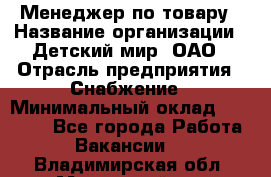 Менеджер по товару › Название организации ­ Детский мир, ОАО › Отрасль предприятия ­ Снабжение › Минимальный оклад ­ 22 000 - Все города Работа » Вакансии   . Владимирская обл.,Муромский р-н